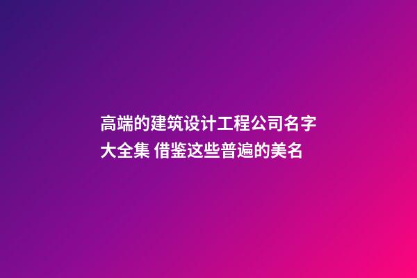 高端的建筑设计工程公司名字大全集 借鉴这些普遍的美名-第1张-公司起名-玄机派